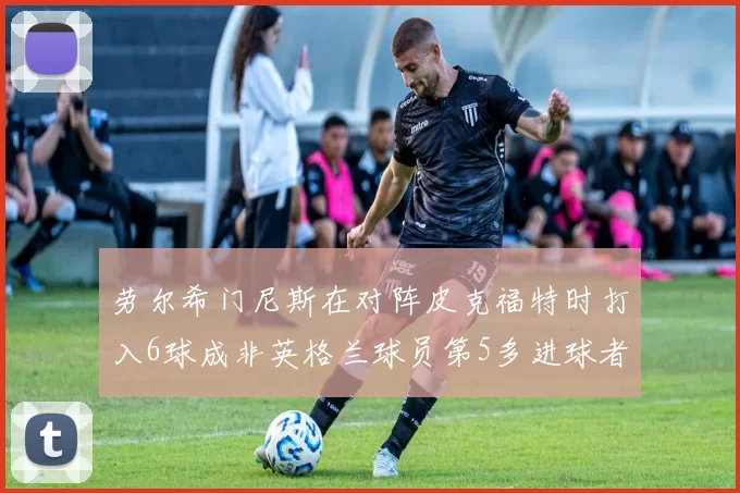 劳尔希门尼斯在对阵皮克福特时打入6球成非英格兰球员第5多进球者