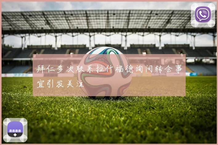 拜仁多次联系拉什福德询问转会事宜引发关注