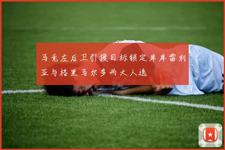 马竞左后卫引援目标锁定库库雷利亚与格里马尔多两大人选